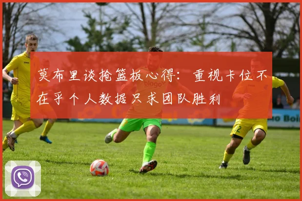 莫布里谈抢篮板心得：重视卡位不在乎个人数据只求团队胜利
