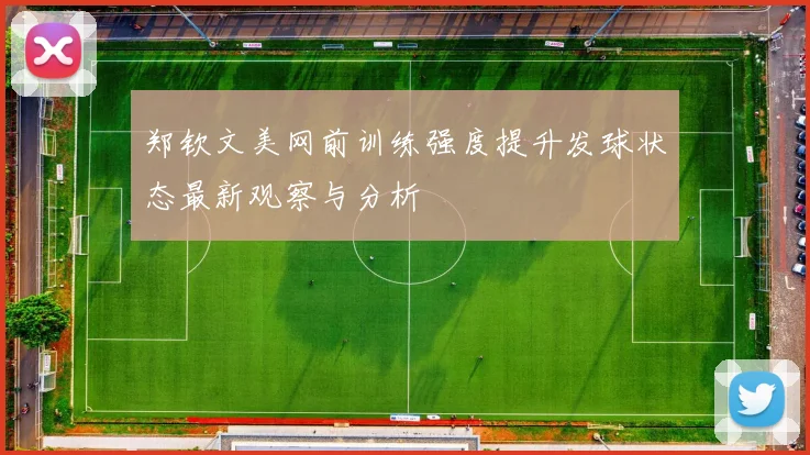 郑钦文美网前训练强度提升发球状态最新观察与分析
