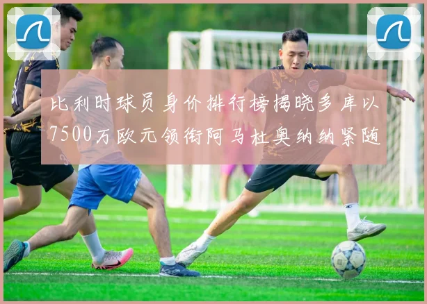 比利时球员身价排行榜揭晓多库以7500万欧元领衔阿马杜奥纳纳紧随其后
