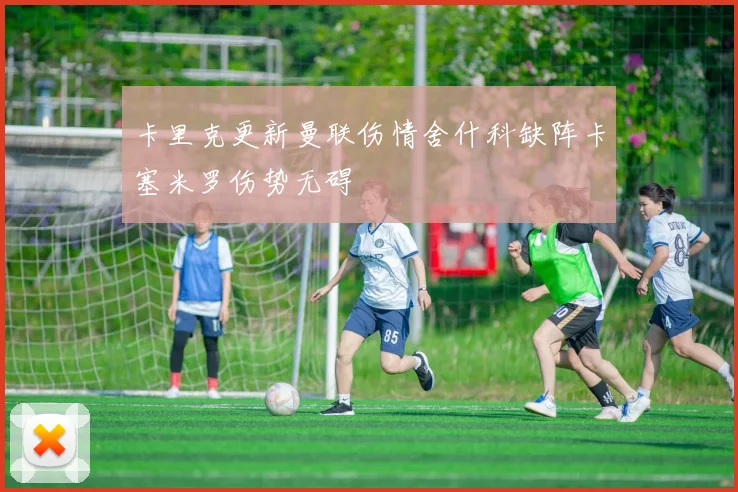 卡里克更新曼联伤情舍什科缺阵卡塞米罗伤势无碍