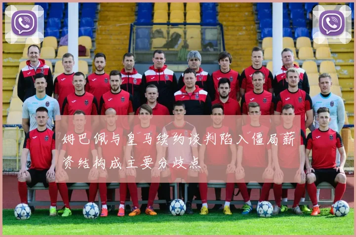 姆巴佩与皇马续约谈判陷入僵局薪资结构成主要分歧点