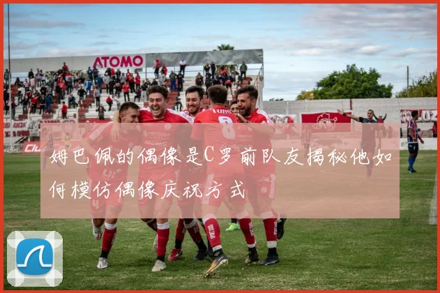姆巴佩的偶像是C罗前队友揭秘他如何模仿偶像庆祝方式