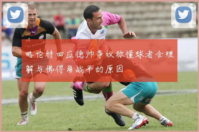 略伦特回应德帅争议称懂球者会理解与佛得角战平的原因