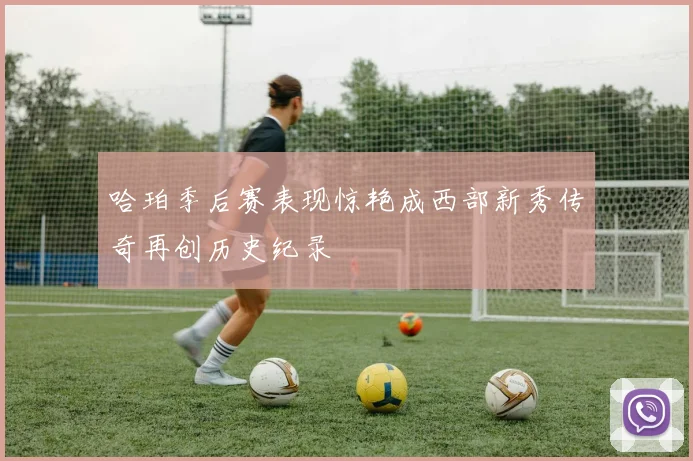 哈珀季后赛表现惊艳成西部新秀传奇再创历史纪录