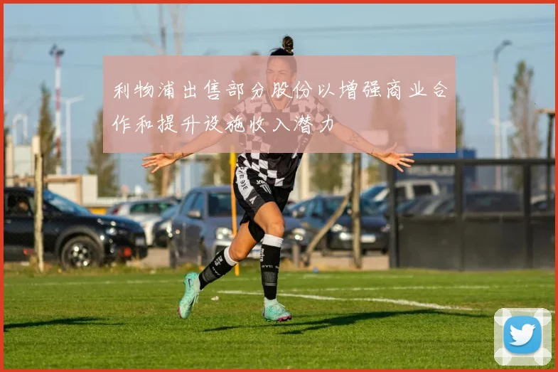 利物浦出售部分股份以增强商业合作和提升设施收入潜力