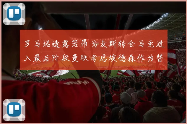 罗马诺透露若昂戈麦斯转会马竞进入最后阶段曼联考虑埃德森作为替代人选