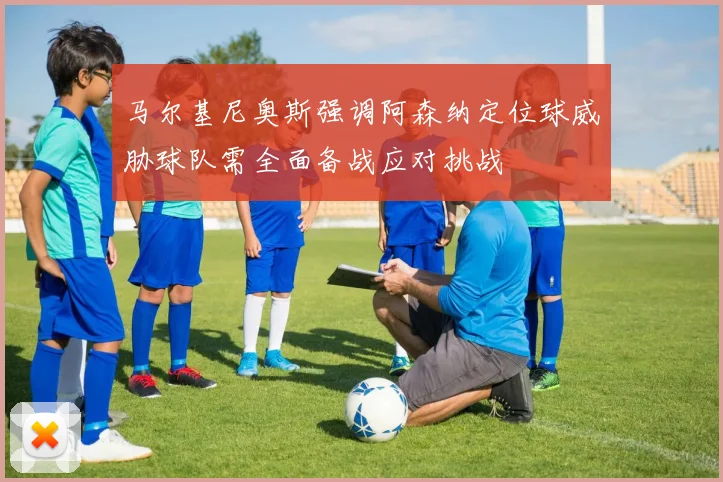 马尔基尼奥斯强调阿森纳定位球威胁球队需全面备战应对挑战