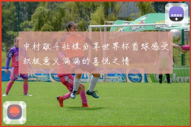 中村敬斗社媒分享世界杯首球感受积极意义满满的喜悦之情