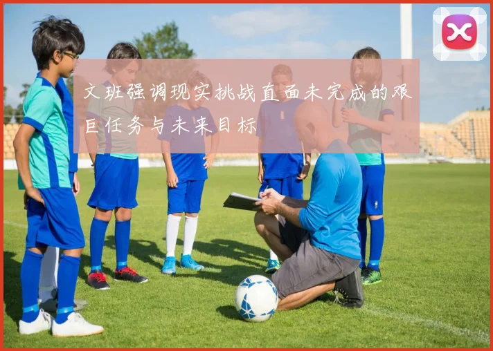 文班强调现实挑战直面未完成的艰巨任务与未来目标