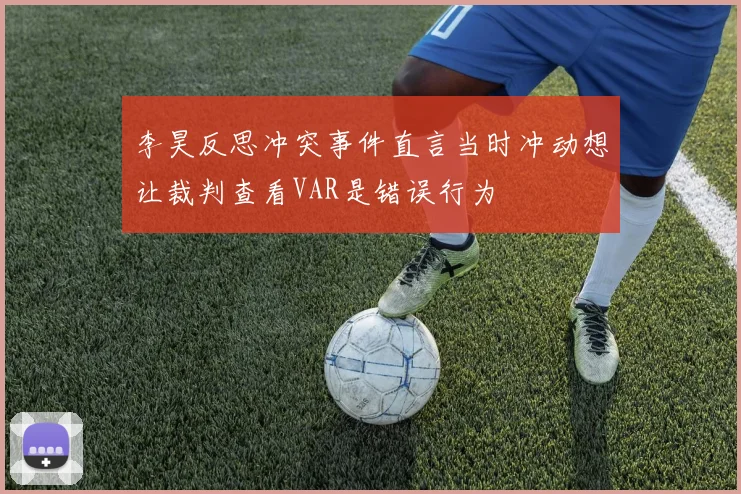 李昊反思冲突事件直言当时冲动想让裁判查看VAR是错误行为
