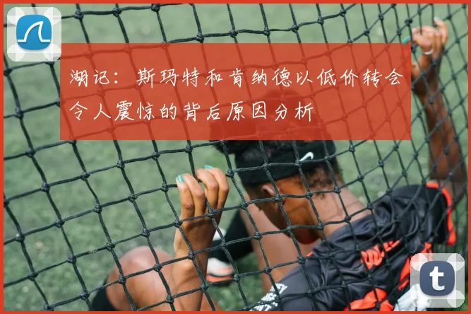 湖记：斯玛特和肯纳德以低价转会令人震惊的背后原因分析