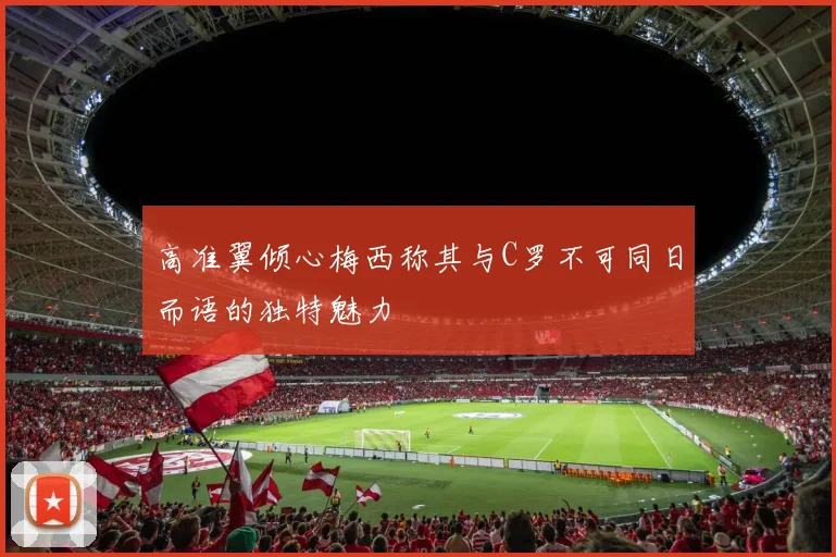 高准翼倾心梅西称其与C罗不可同日而语的独特魅力