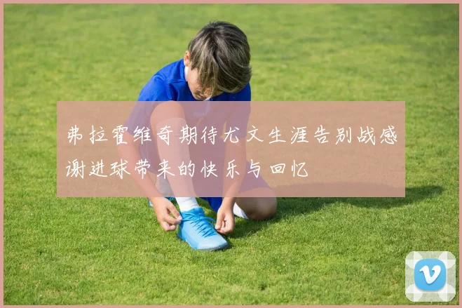 弗拉霍维奇期待尤文生涯告别战感谢进球带来的快乐与回忆
