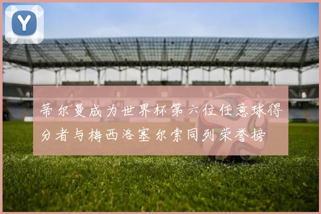 蒂尔曼成为世界杯第六位任意球得分者与梅西洛塞尔索同列荣誉榜