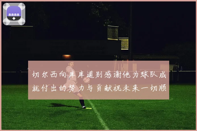 切尔西向库库道别感谢他为球队成就付出的努力与贡献祝未来一切顺利