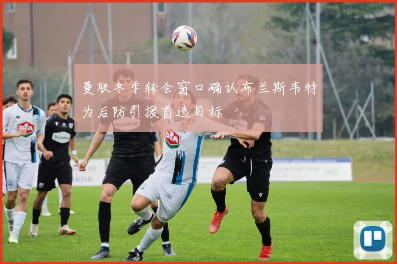曼联冬季转会窗口确认布兰斯韦特为后防引援首选目标
