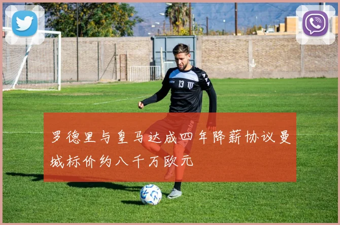 罗德里与皇马达成四年降薪协议曼城标价约八千万欧元