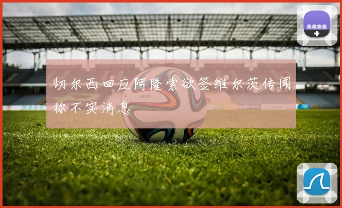 切尔西回应阿隆索欲签维尔茨传闻称不实消息