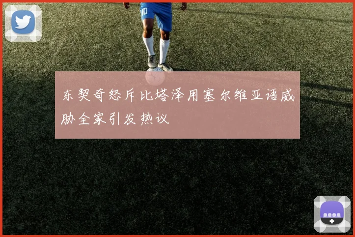 东契奇怒斥比塔泽用塞尔维亚语威胁全家引发热议