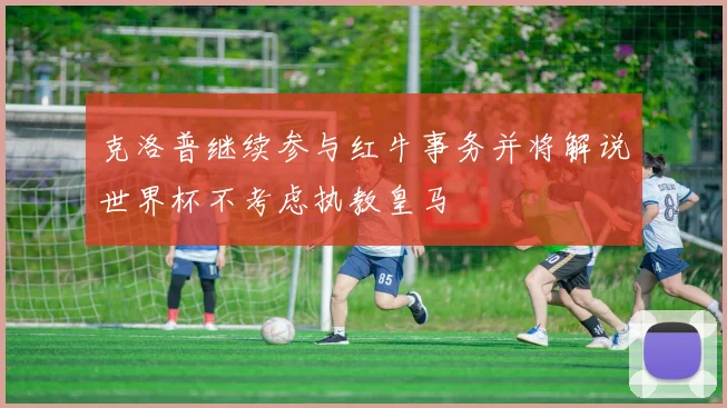 克洛普继续参与红牛事务并将解说世界杯不考虑执教皇马