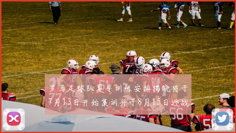 罗马足球队夏季训练安排揭晓将于7月13日开始集训并于8月15日迎战多特