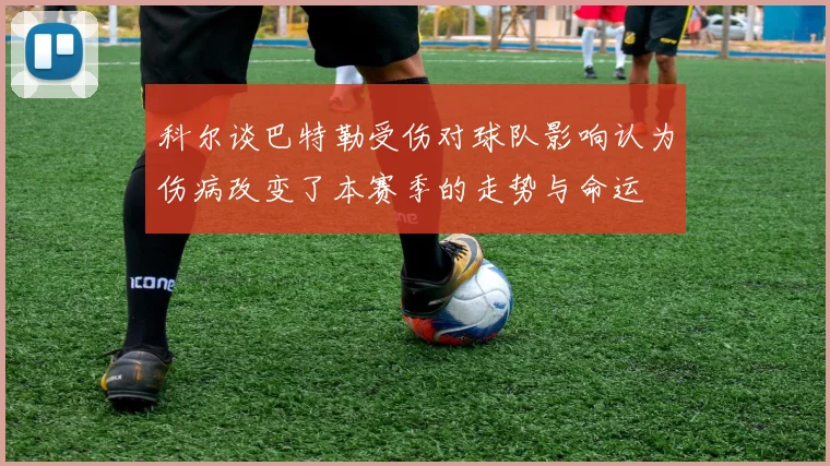 科尔谈巴特勒受伤对球队影响认为伤病改变了本赛季的走势与命运