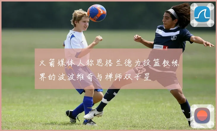 火箭媒体人称恩格兰德为投篮教练界的波波维奇与禅师双子星