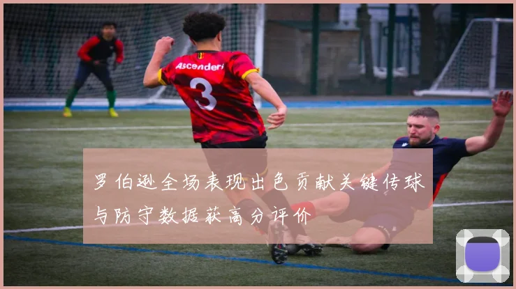 罗伯逊全场表现出色贡献关键传球与防守数据获高分评价