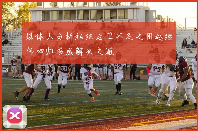 媒体人分析组织后卫不足之困赵继伟回归或成解决之道