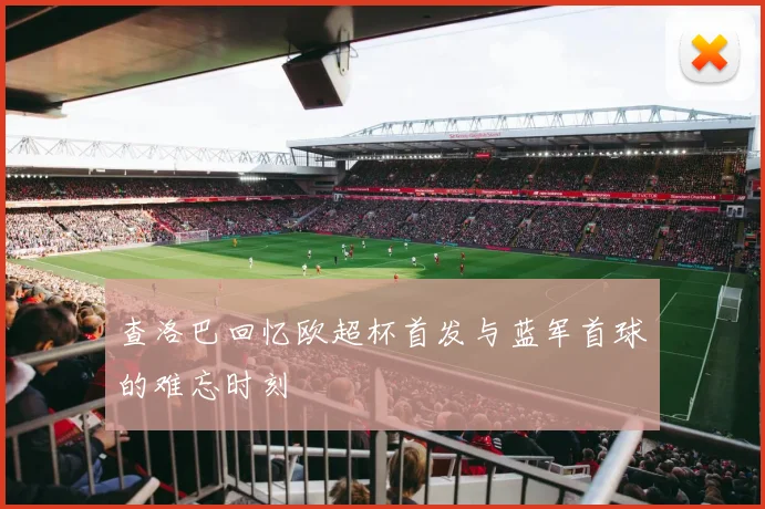 查洛巴回忆欧超杯首发与蓝军首球的难忘时刻