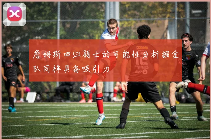 詹姆斯回归骑士的可能性分析掘金队同样具备吸引力