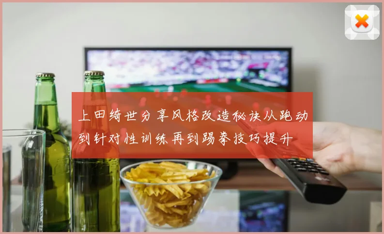 上田绮世分享风格改造秘诀从跑动到针对性训练再到踢拳技巧提升